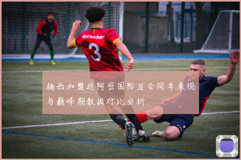 梅西加盟迈阿密国际后合同年表现与巅峰期数据对比分析