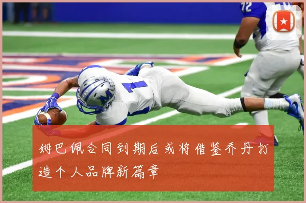 姆巴佩合同到期后或将借鉴乔丹打造个人品牌新篇章