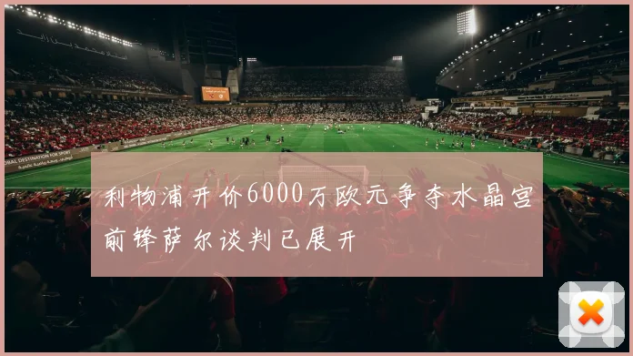 利物浦开价6000万欧元争夺水晶宫前锋萨尔谈判已展开