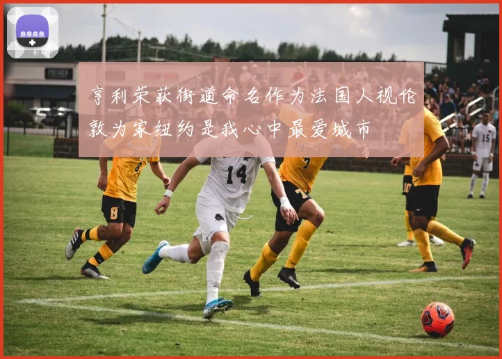 亨利荣获街道命名作为法国人视伦敦为家纽约是我心中最爱城市