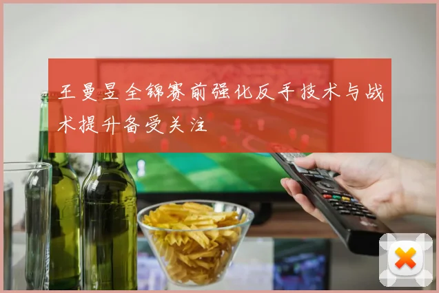王曼昱全锦赛前强化反手技术与战术提升备受关注